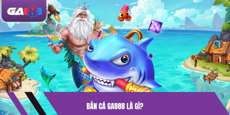 Bắn cá GA888 là gì?