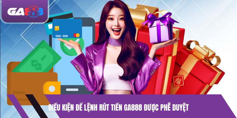 Điều kiện để lệnh rút tiền GA888 được phê duyệt