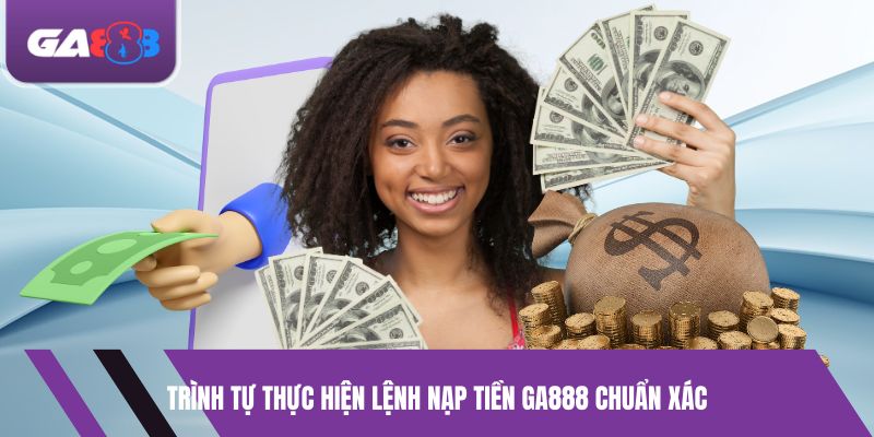 Trình tự thực hiện lệnh nạp tiền GA888 chuẩn xác