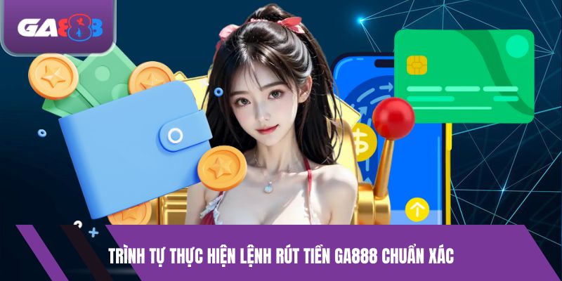 Trình tự thực hiện lệnh rút tiền GA888 chuẩn xác